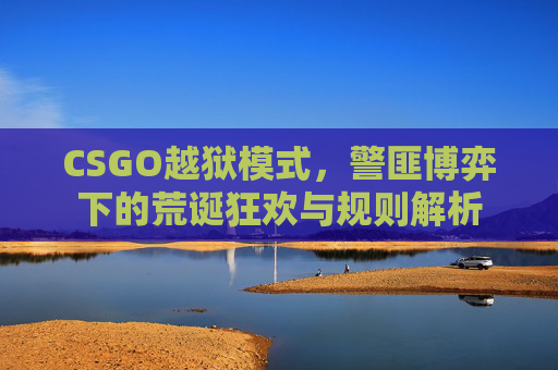 CSGO越狱模式，警匪博弈下的荒诞狂欢与规则解析