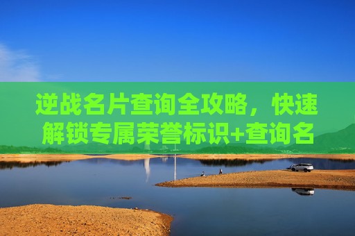 逆战名片查询全攻略,快速解锁专属荣誉标识+查询名片归属方法