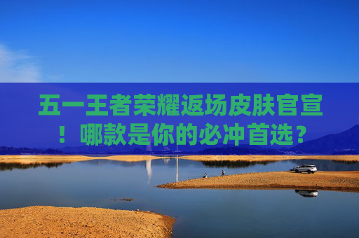 五一王者荣耀返场皮肤官宣！哪款是你的必冲首选？