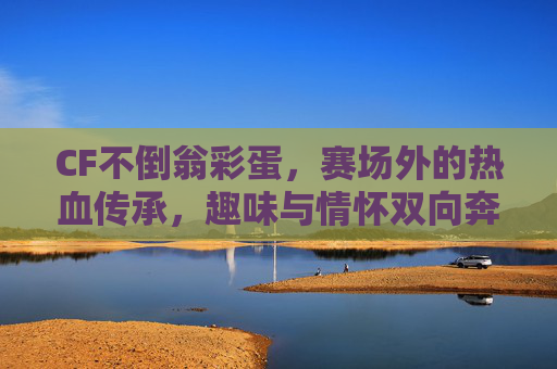 CF不倒翁彩蛋,赛场外的热血传承,趣味与情怀双向奔赴