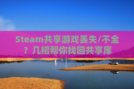 Steam共享游戏丢失/不全？几招帮你找回共享库