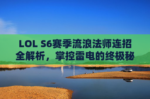 LOL S6赛季流浪法师连招全解析,掌控雷电的终极秘籍