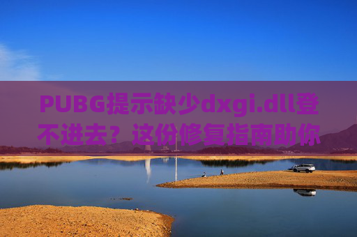 PUBG提示缺少dxgi.dll登不进去?这份修复指南助你快速重返战场