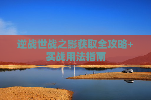 逆战世战之影获取全攻略+实战用法指南