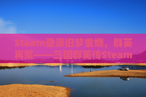 Steam登录旧梦重燃，群英再聚——三国群英传Steam秘籍汇总