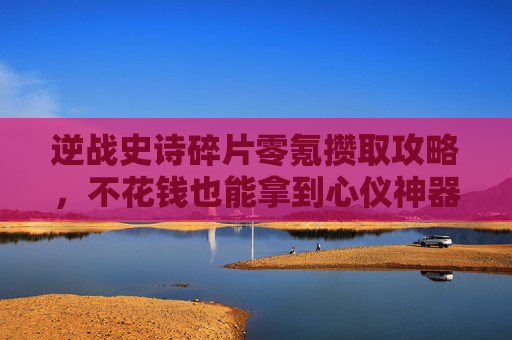 逆战史诗碎片零氪攒取攻略,不花钱也能拿到心仪神器