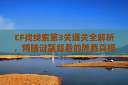 CF找线索第3关通关全解析,烧脑谜题背后的隐藏真相