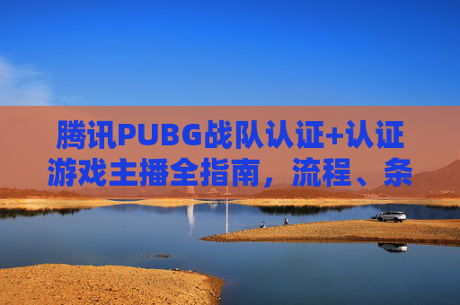 腾讯PUBG战队认证+认证游戏主播全指南,流程、条件与注意事项