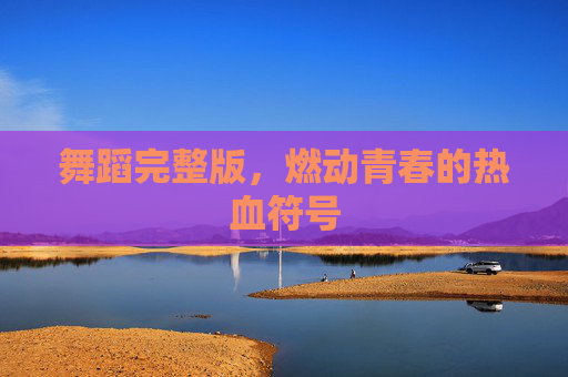 舞蹈完整版,燃动青春的热血符号