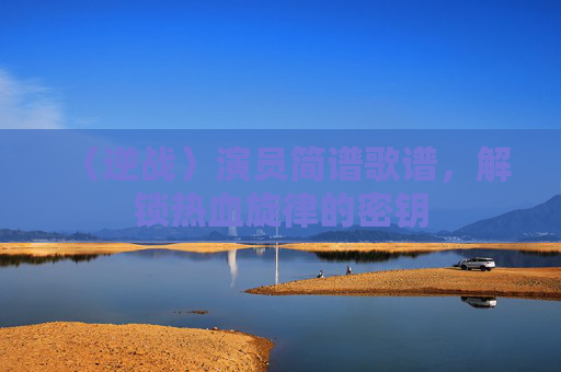 〈逆战〉演员简谱歌谱，解锁热血旋律的密钥