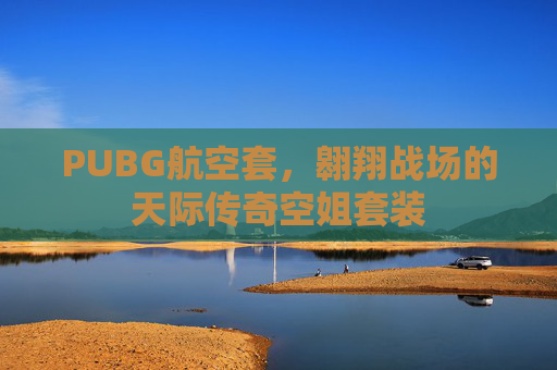 PUBG航空套,翱翔战场的天际传奇空姐套装