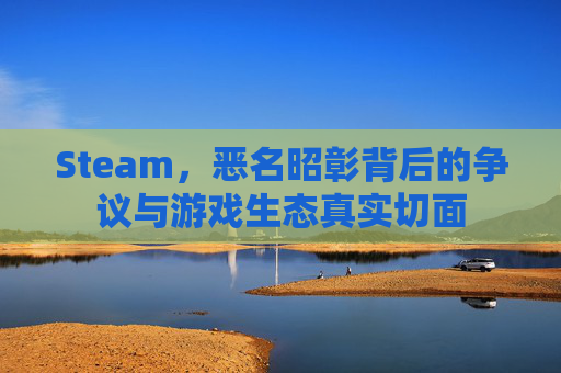 Steam,恶名昭彰背后的争议与游戏生态真实切面