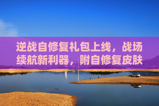 逆战自修复礼包上线,战场续航新利器,附自修复皮肤获取指南