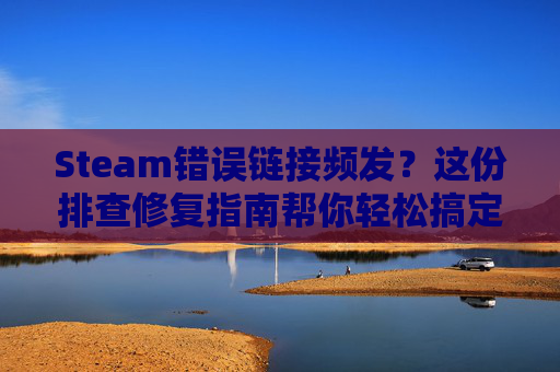 Steam错误链接频发？这份排查修复指南帮你轻松搞定