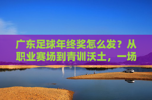 广东足球年终奖怎么发?从职业赛场到青训沃土,一场关于激励与未来的探讨