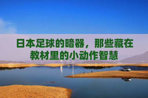 日本足球的暗器,那些藏在教材里的小动作智慧