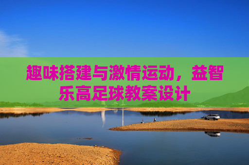 趣味搭建与激情运动,益智乐高足球教案设计