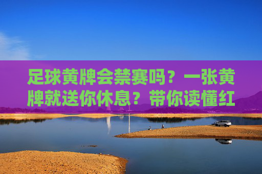 足球黄牌会禁赛吗?一张黄牌就送你休息?带你读懂红黄牌背后的停赛规则