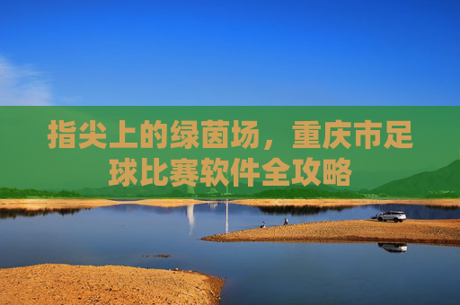 指尖上的绿茵场,重庆市足球比赛软件全攻略