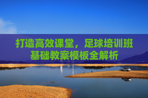 打造高效课堂,足球培训班基础教案模板全解析
