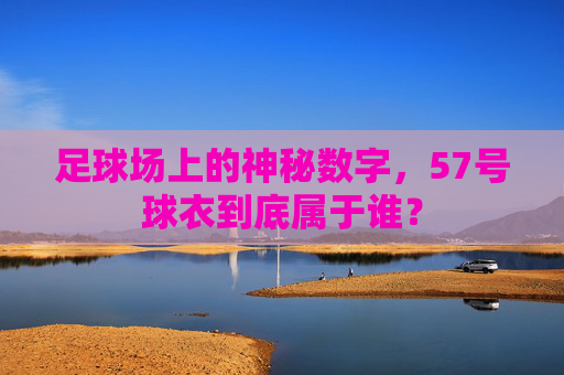 足球场上的神秘数字,57号球衣到底属于谁?