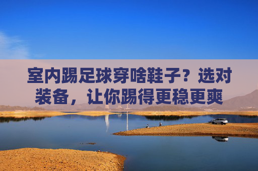 室内踢足球穿啥鞋子？选对装备，让你踢得更稳更爽