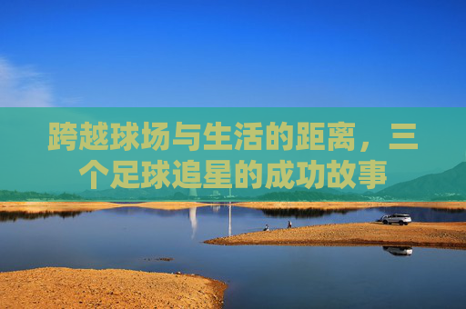 跨越球场与生活的距离,三个足球追星的成功故事