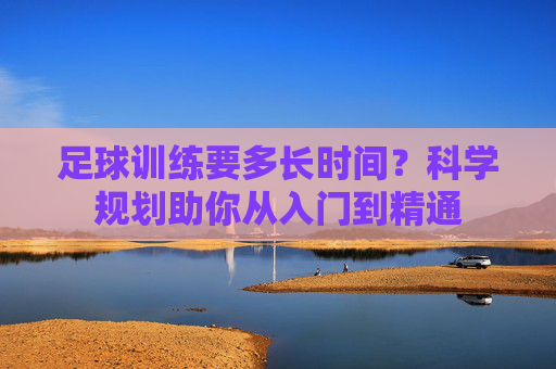 足球训练要多长时间?科学规划助你从入门到精通