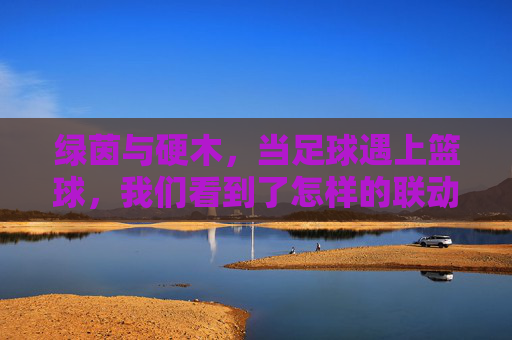 绿茵与硬木,当足球遇上篮球,我们看到了怎样的联动?