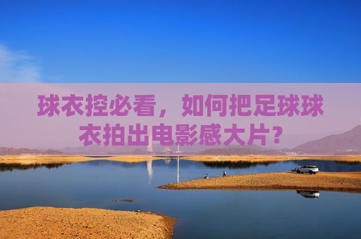 球衣控必看,如何把足球球衣拍出电影感大片?