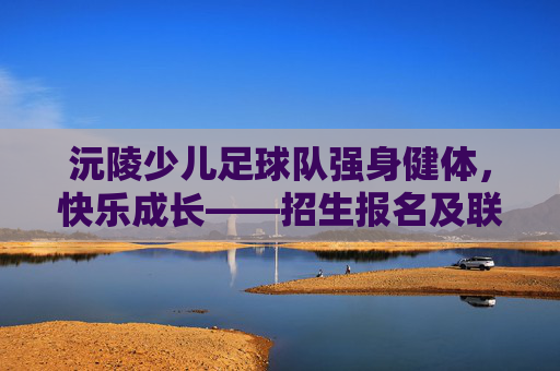沅陵少儿足球队强身健体,快乐成长——招生报名及联系方式
