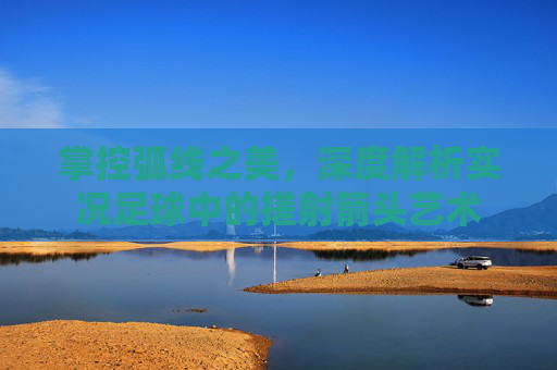 掌控弧线之美,深度解析实况足球中的搓射箭头艺术