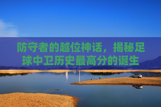 防守者的越位神话，揭秘足球中卫历史最高分的诞生