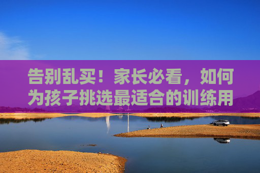 告别乱买!家长必看,如何为孩子挑选最适合的训练用足球型号