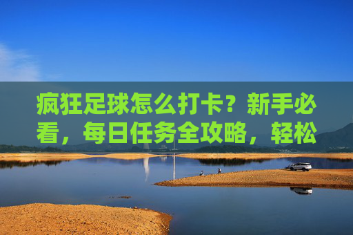 疯狂足球怎么打卡？新手必看，每日任务全攻略，轻松拿资源！