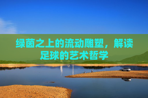 绿茵之上的流动雕塑,解读足球的艺术哲学