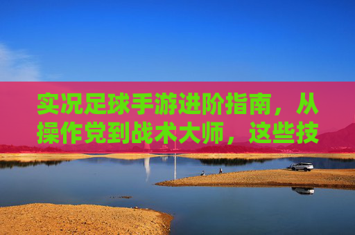 实况足球手游进阶指南，从操作党到战术大师，这些技巧助你轻松上分