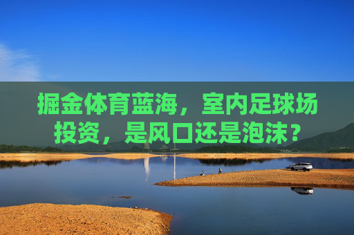 掘金体育蓝海,室内足球场投资,是风口还是泡沫?