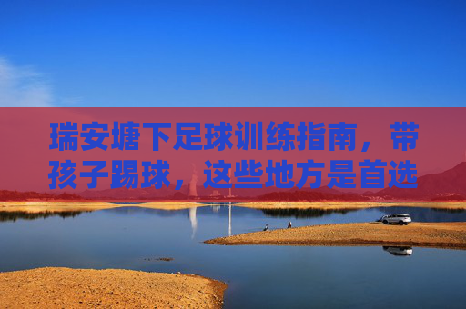 瑞安塘下足球训练指南,带孩子踢球,这些地方是首选