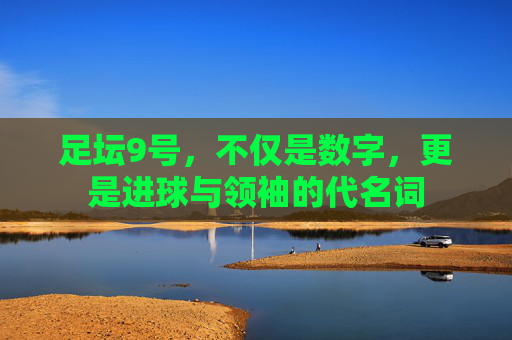 足坛9号,不仅是数字,更是进球与领袖的代名词