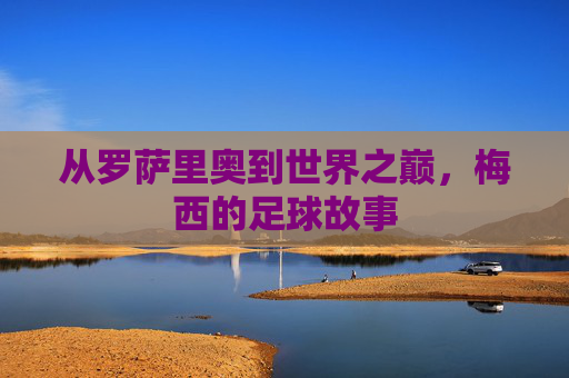 从罗萨里奥到世界之巅,梅西的足球故事