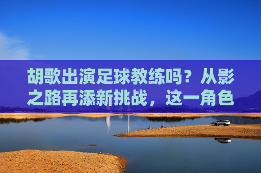 胡歌出演足球教练吗？从影之路再添新挑战，这一角色谁与争锋？