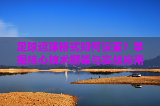 足球运球格式如何设置？掌握核心技术框架与实战应用