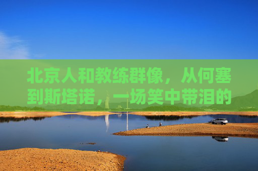 北京人和教练群像,从何塞到斯塔诺,一场笑中带泪的足球流浪记