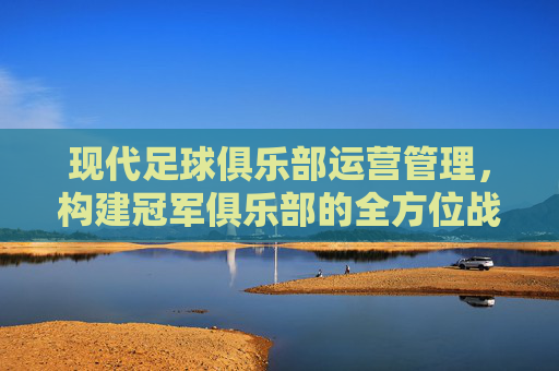 现代足球俱乐部运营管理，构建冠军俱乐部的全方位战略