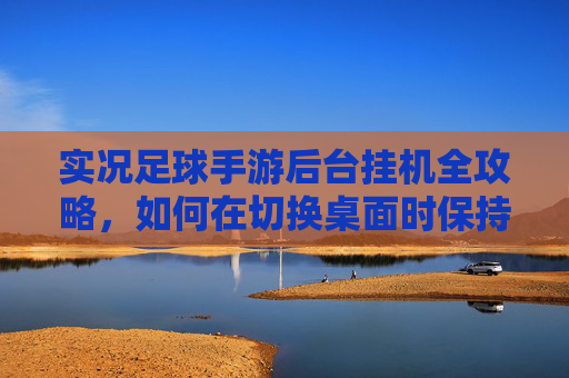 实况足球手游后台挂机全攻略,如何在切换桌面时保持连胜?