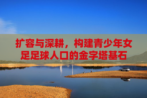 扩容与深耕，构建青少年女足足球人口的金字塔基石