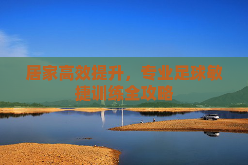 居家高效提升,专业足球敏捷训练全攻略