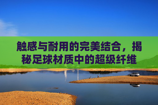 触感与耐用的完美结合,揭秘足球材质中的超级纤维