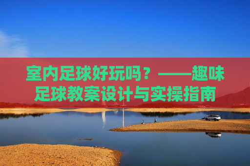 室内足球好玩吗?——趣味足球教案设计与实操指南